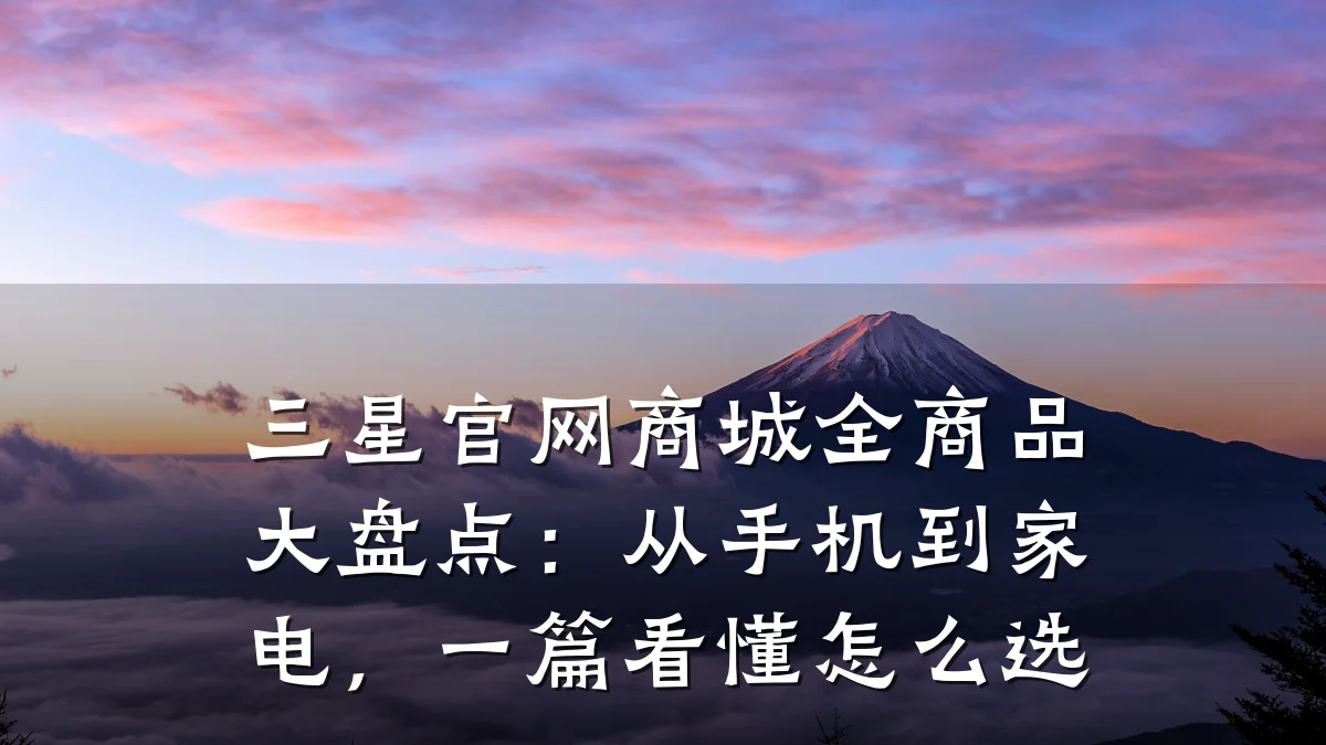 三星官网商城全商品大盘点:从手机到家电,一篇看懂怎么选