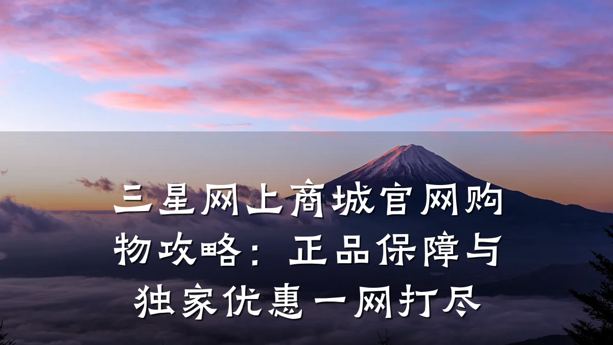 三星网上商城官网购物攻略:正品保障与独家优惠一网打尽