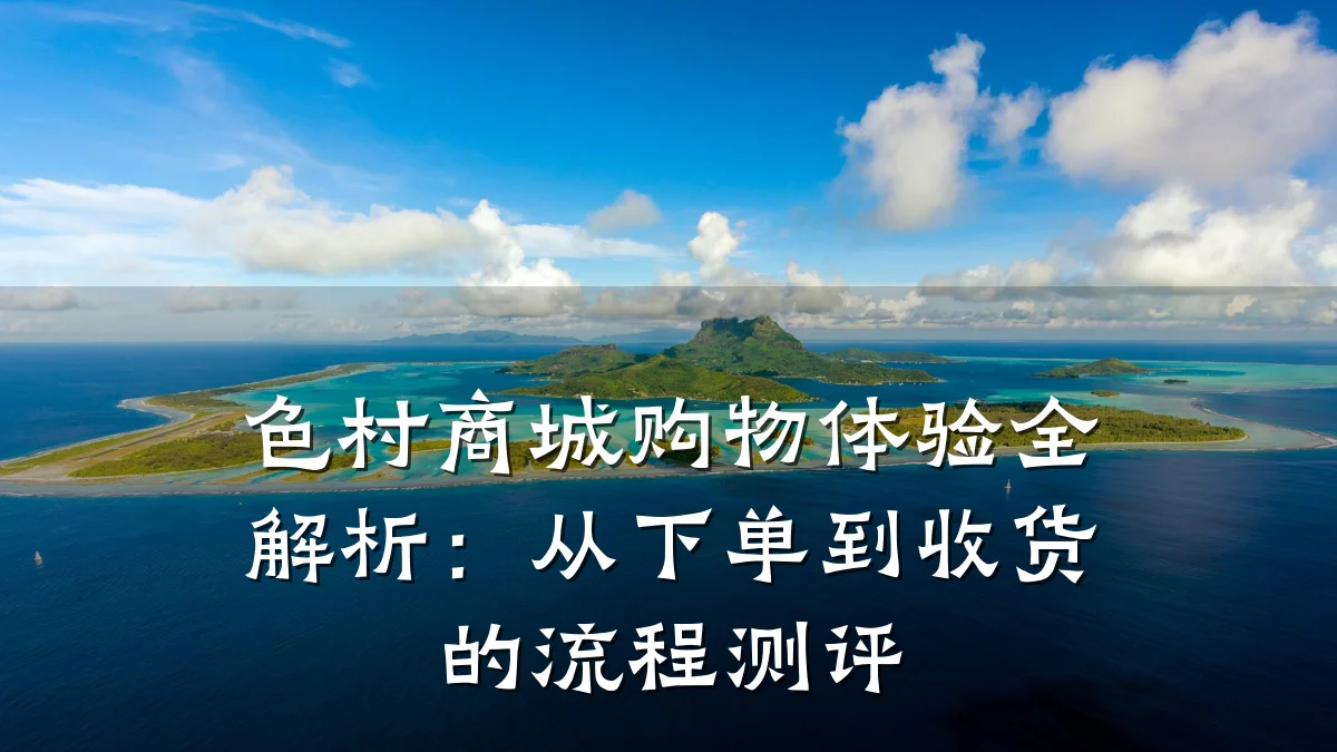 色村商城购物体验全解析：从下单到收货的流程测评