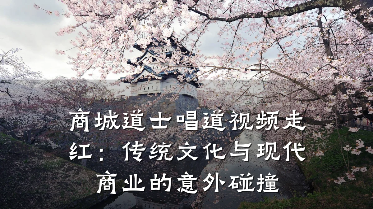 商城道士唱道视频走红:传统文化与现代商业的意外碰撞