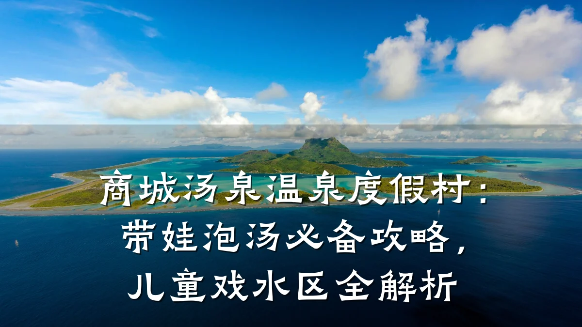 商城汤泉温泉度假村:带娃泡汤必备攻略,儿童戏水区全解析