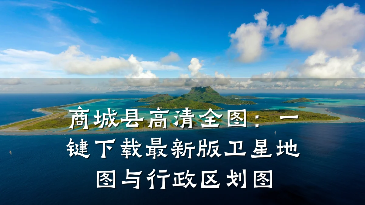 商城县高清全图:一键下载最新版卫星地图与行政区划图