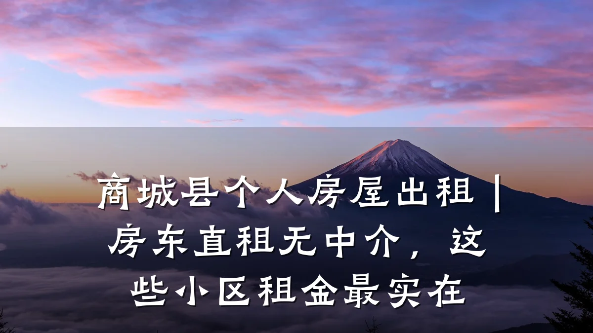 商城县个人房屋出租|房东直租无中介,这些小区租金最实在