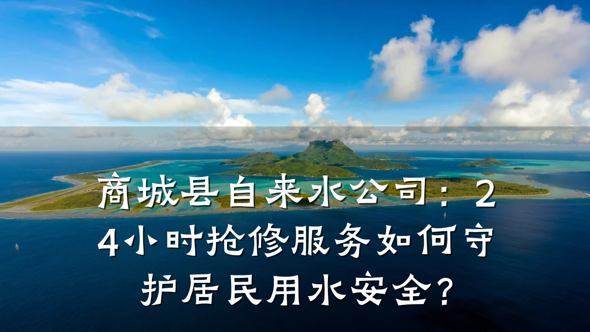 商城县自来水公司：24小时抢修服务如何守护居民用水安全？