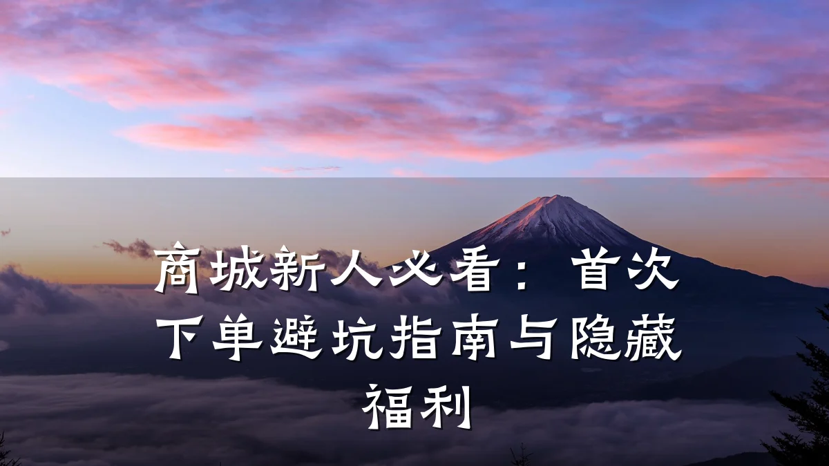 商城新人必看:首次下单避坑指南与隐藏福利