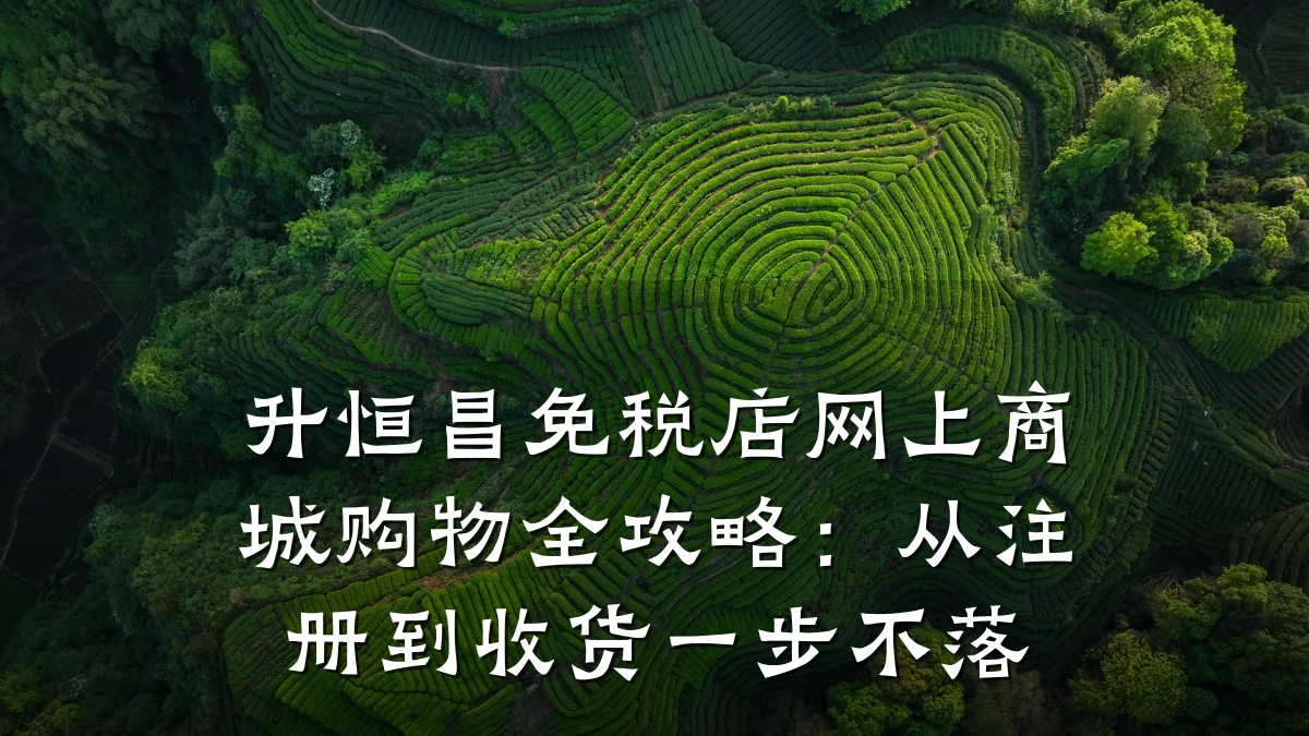 升恒昌免税店网上商城购物全攻略:从注册到收货一步不落