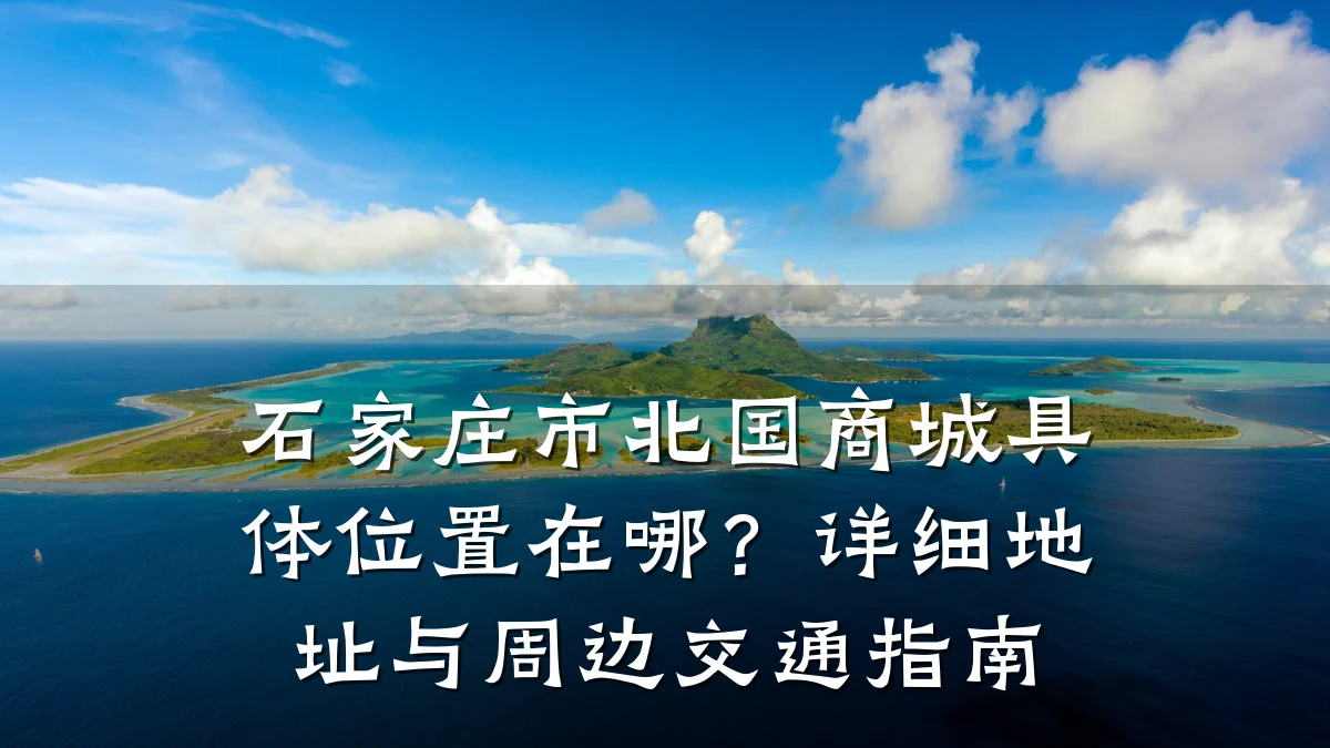 石家庄市北国商城具体位置在哪？详细地址与周边交通指南
