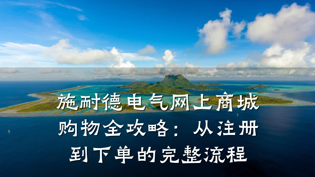 施耐德电气网上商城购物全攻略：从注册到下单的完整流程