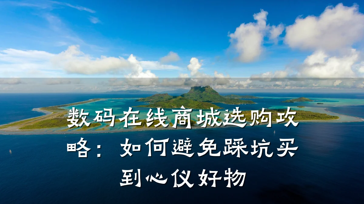 数码在线商城选购攻略:如何避免踩坑买到心仪好物