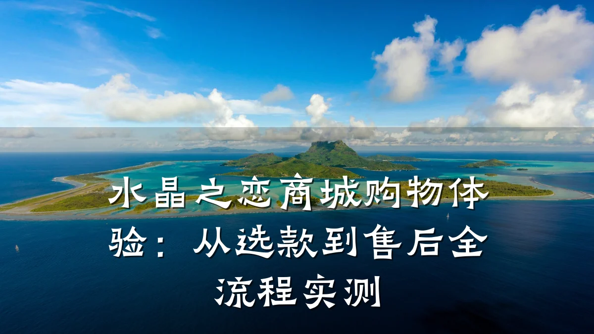水晶之恋商城购物体验:从选款到售后全流程实测
