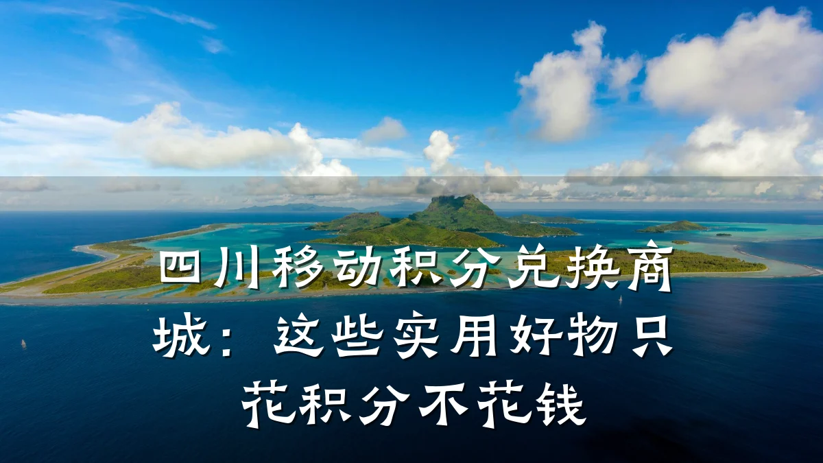 四川移动积分兑换商城：这些实用好物只花积分不花钱