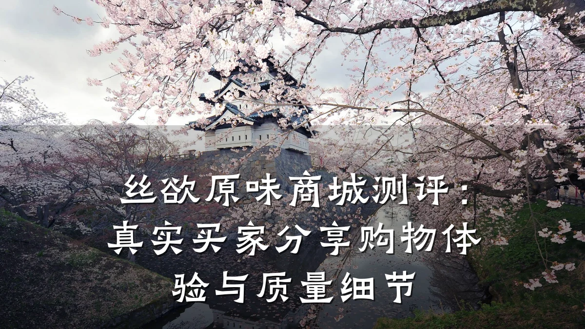 丝欲原味商城测评：真实买家分享购物体验与质量细节