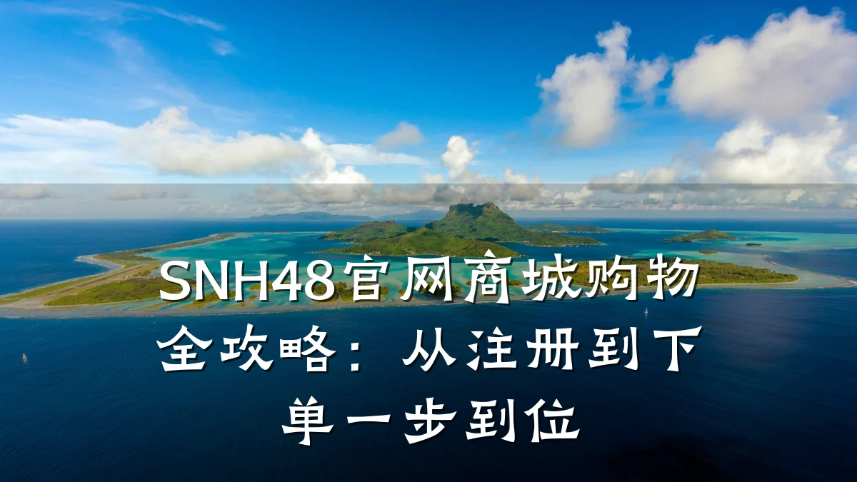 SNH48官网商城购物全攻略:从注册到下单一步到位