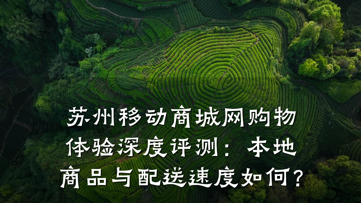 苏州移动商城网购物体验深度评测：本地商品与配送速度如何？