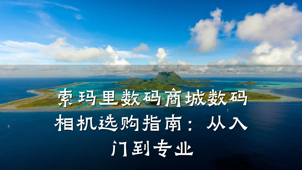 索玛里数码商城数码相机选购指南：从入门到专业