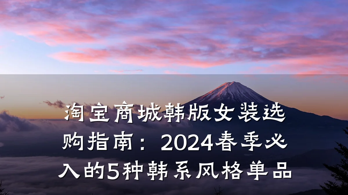 淘宝商城韩版女装选购指南:2024春季必入的5种韩系风格单品