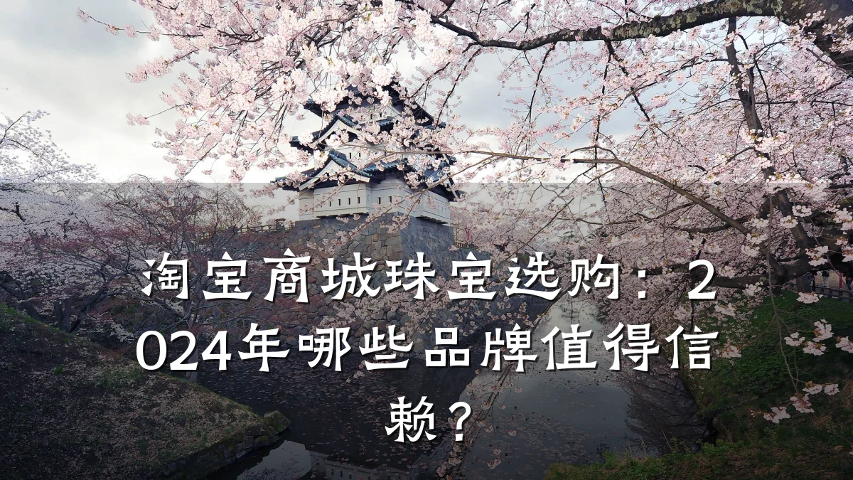 淘宝商城珠宝选购:2024年哪些品牌值得信赖?