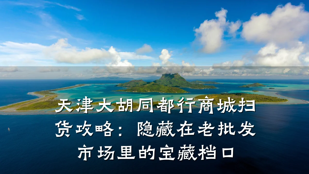 天津大胡同都行商城扫货攻略:隐藏在老批发市场里的宝藏档口