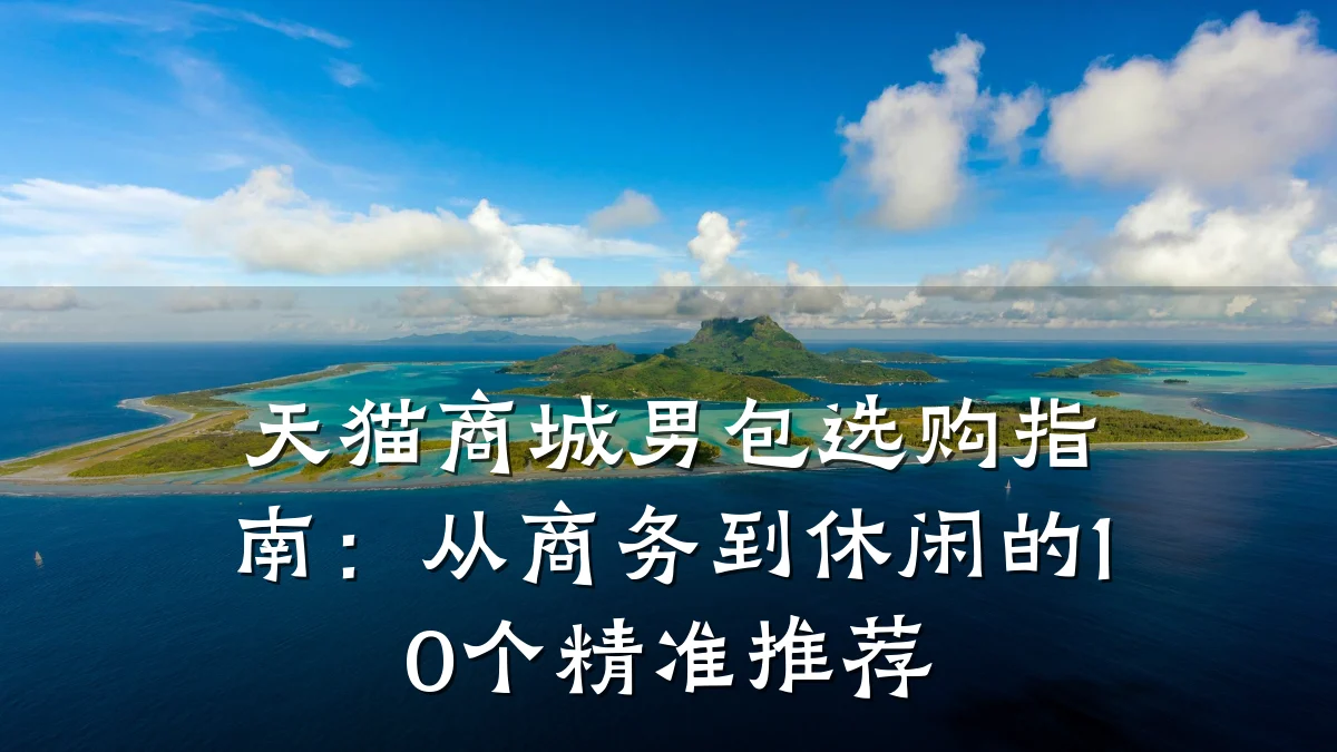 天猫商城男包选购指南:从商务到休闲的10个精准推荐