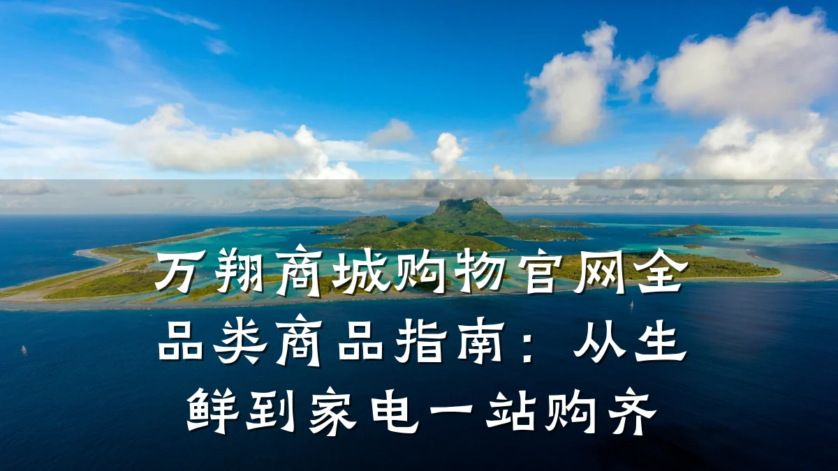 万翔商城购物官网全品类商品指南:从生鲜到家电一站购齐