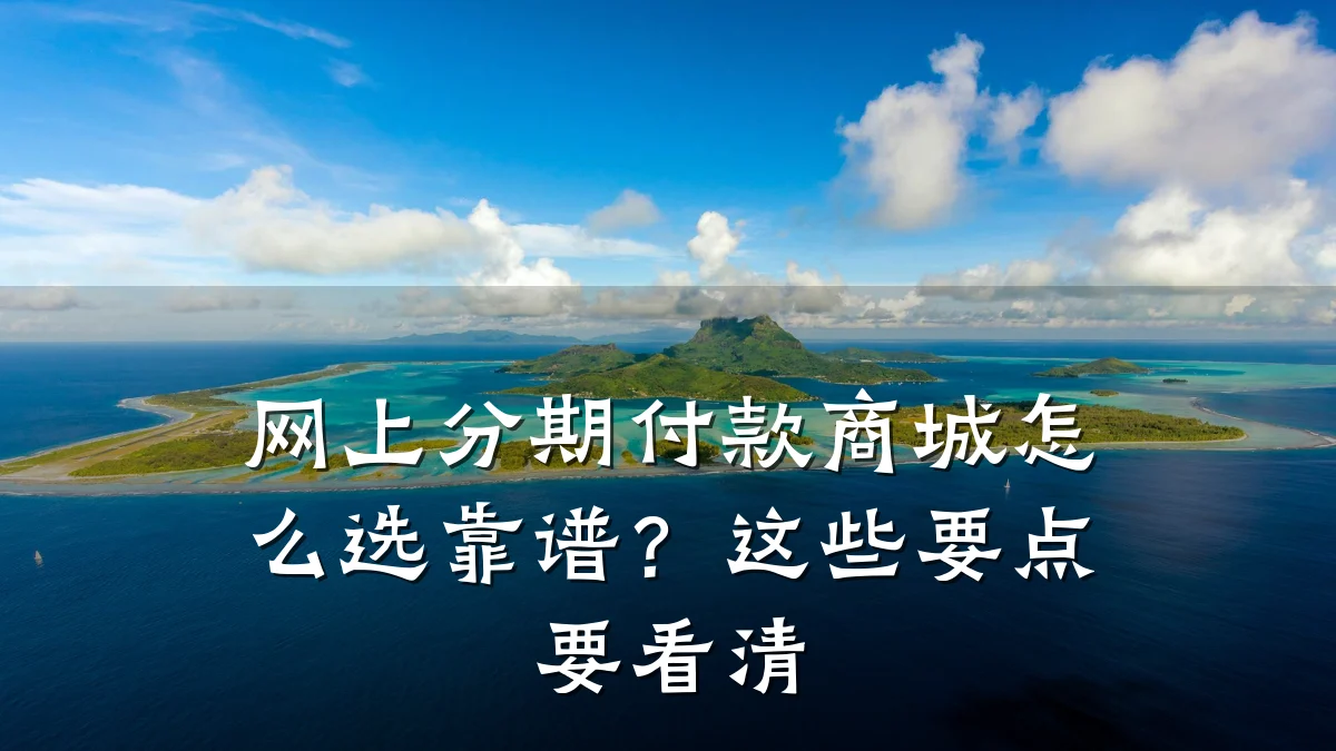 网上分期付款商城怎么选靠谱?这些要点要看清