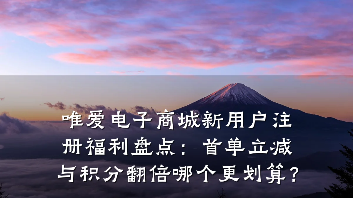 唯爱电子商城新用户注册福利盘点：首单立减与积分翻倍哪个更划算？