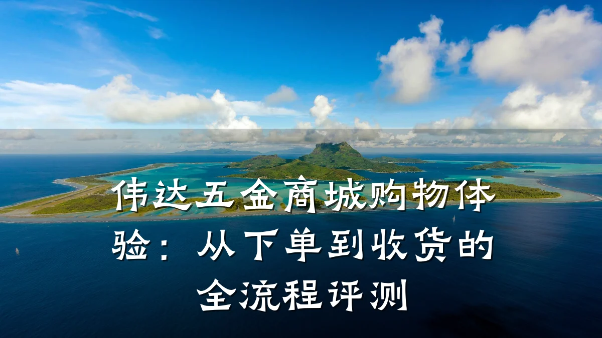 伟达五金商城购物体验:从下单到收货的全流程评测