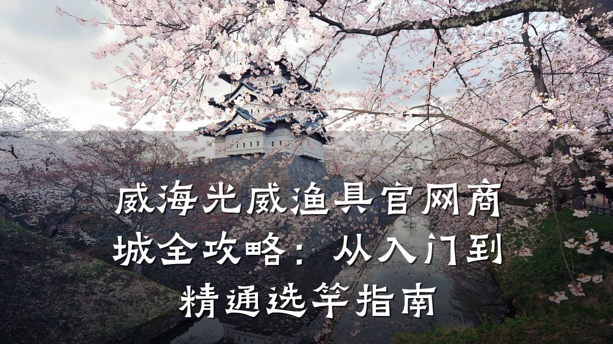 威海光威渔具官网商城全攻略:从入门到精通选竿指南