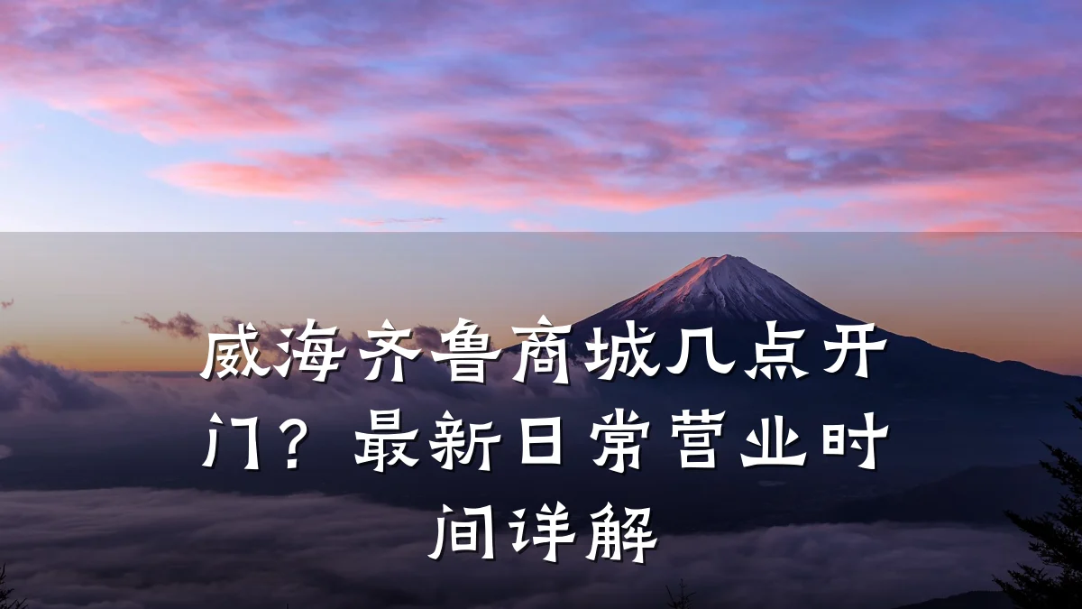 威海齐鲁商城几点开门?最新日常营业时间详解