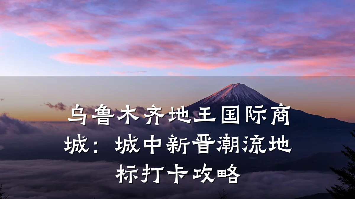 乌鲁木齐地王国际商城：城中新晋潮流地标打卡攻略