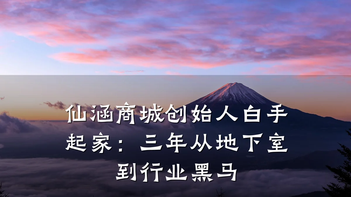 仙涵商城创始人白手起家：三年从地下室到行业黑马