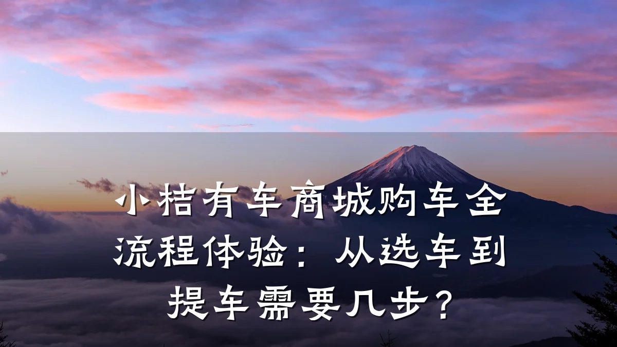 小桔有车商城购车全流程体验：从选车到提车需要几步？