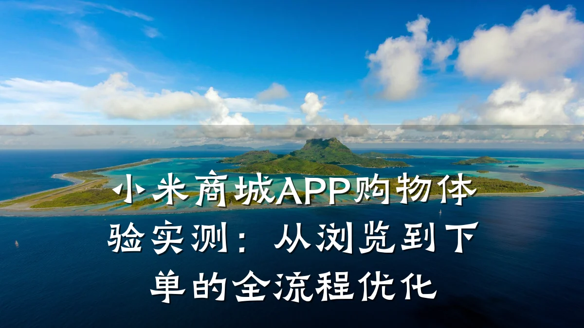 小米商城APP购物体验实测：从浏览到下单的全流程优化