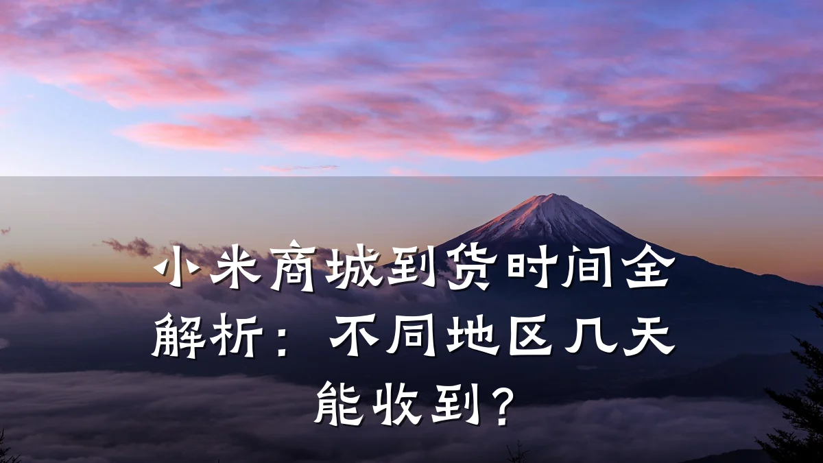 小米商城到货时间全解析：不同地区几天能收到？