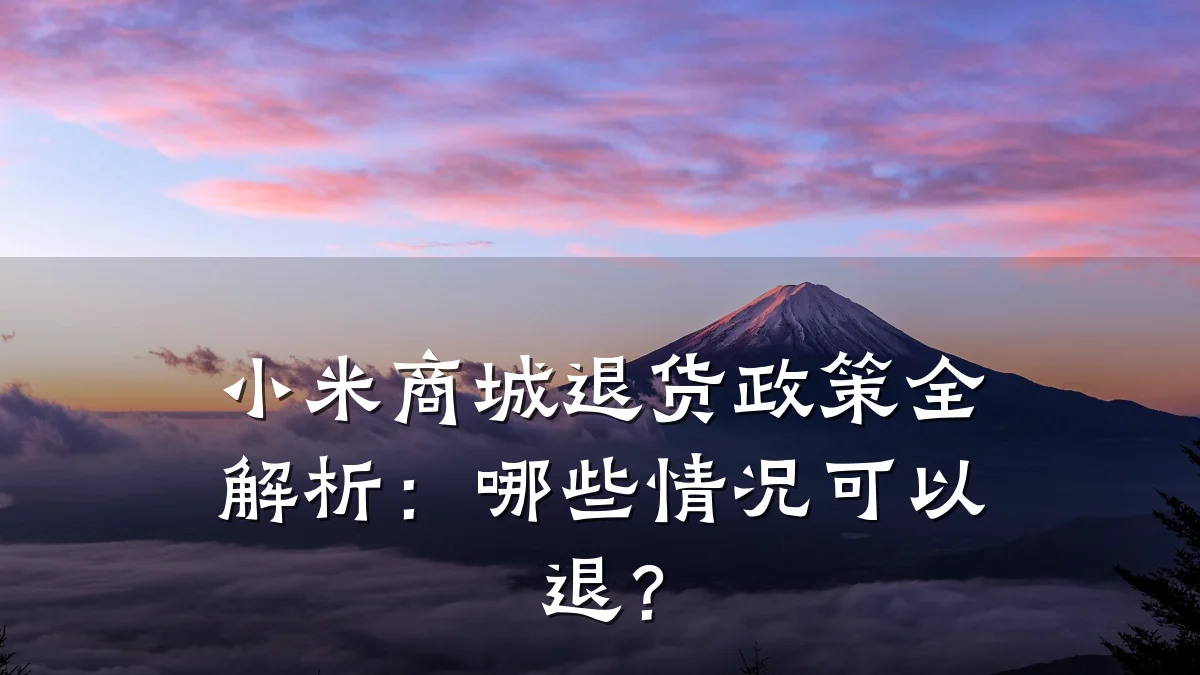 小米商城退货政策全解析：哪些情况可以退？
