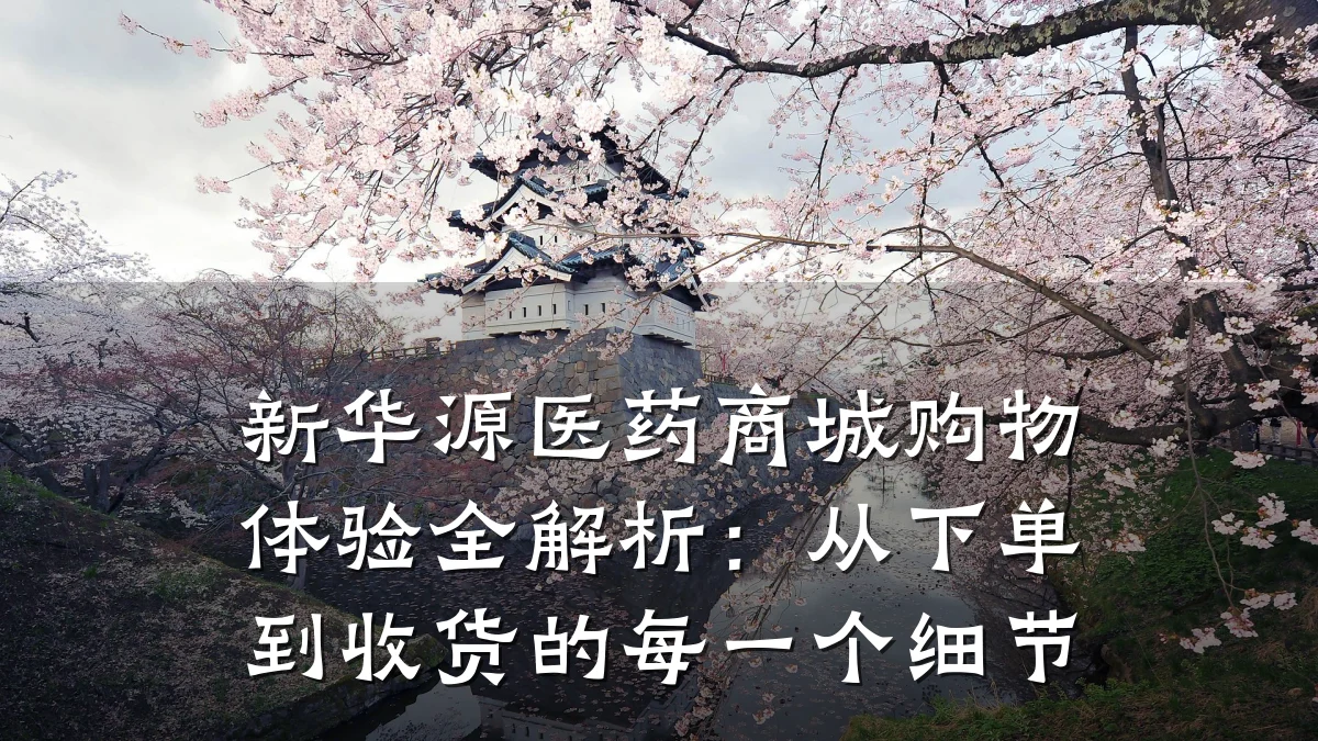 新华源医药商城购物体验全解析:从下单到收货的每一个细节