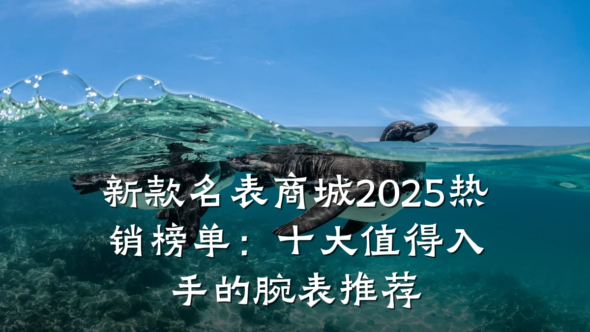 新款名表商城2025热销榜单：十大值得入手的腕表推荐