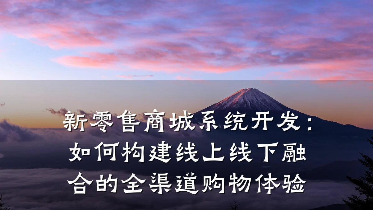 新零售商城系统开发：如何构建线上线下融合的全渠道购物体验
