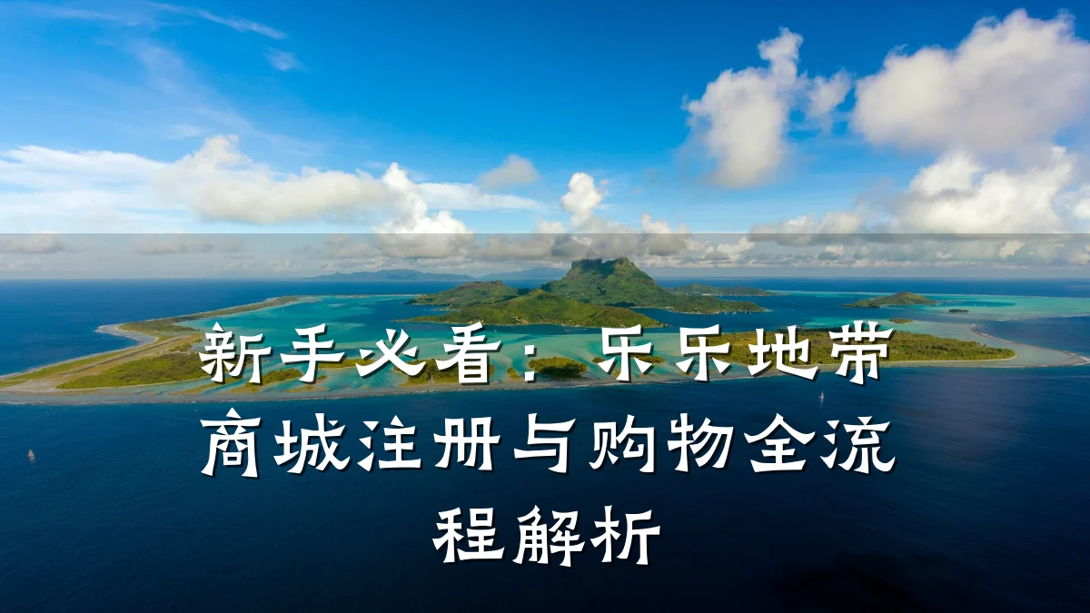 新手必看：乐乐地带商城注册与购物全流程解析