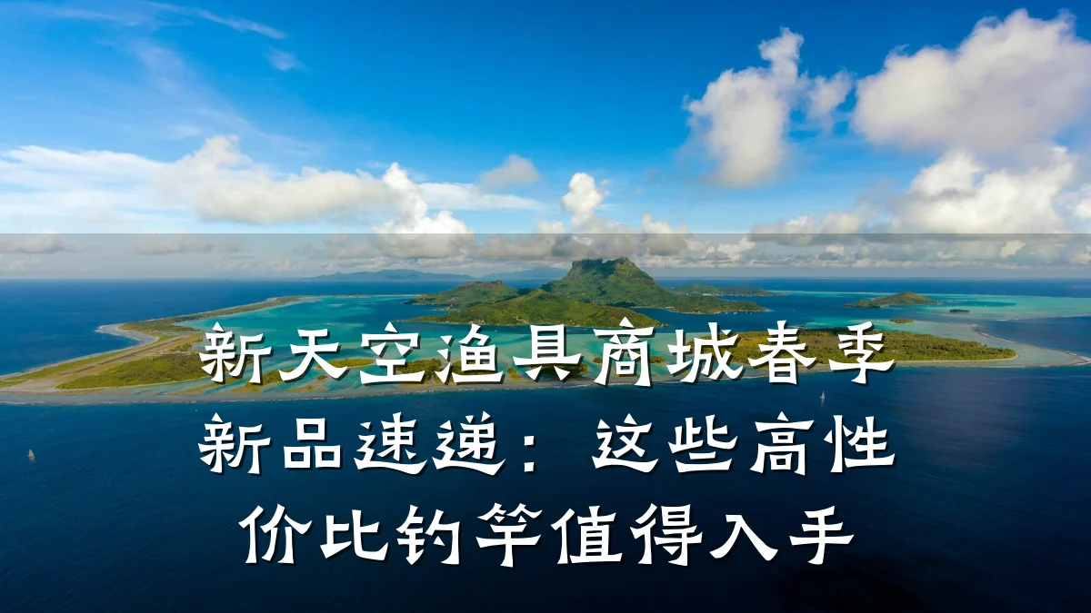 新天空渔具商城春季新品速递:这些高性价比钓竿值得入手