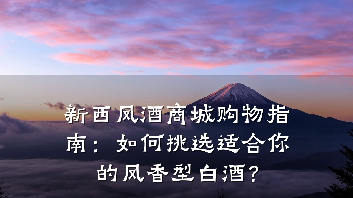 新西凤酒商城购物指南:如何挑选适合你的凤香型白酒?