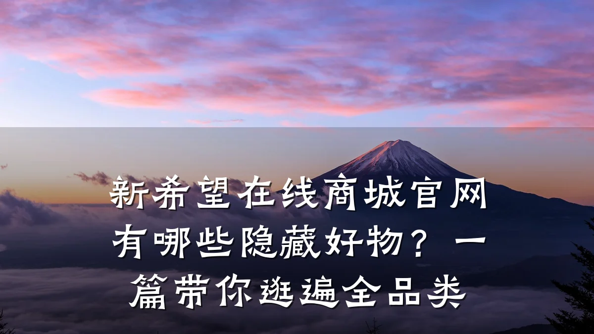 新希望在线商城官网有哪些隐藏好物？一篇带你逛遍全品类