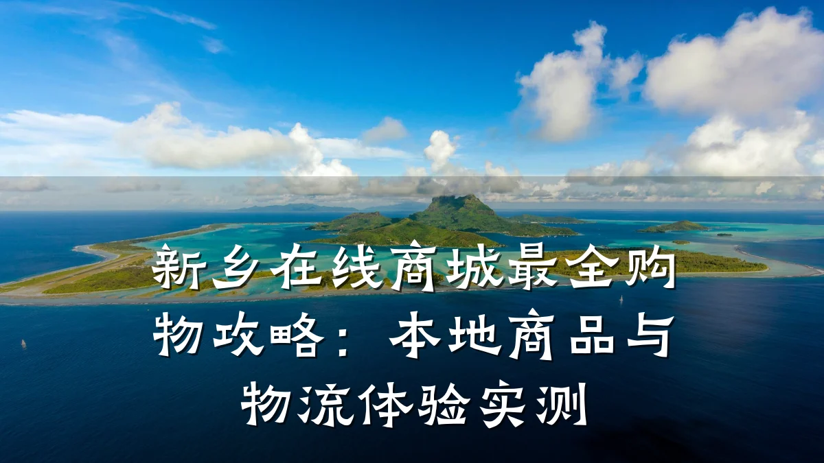 新乡在线商城最全购物攻略:本地商品与物流体验实测