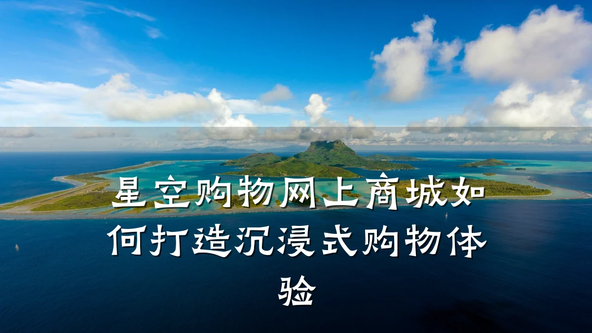 星空购物网上商城如何打造沉浸式购物体验