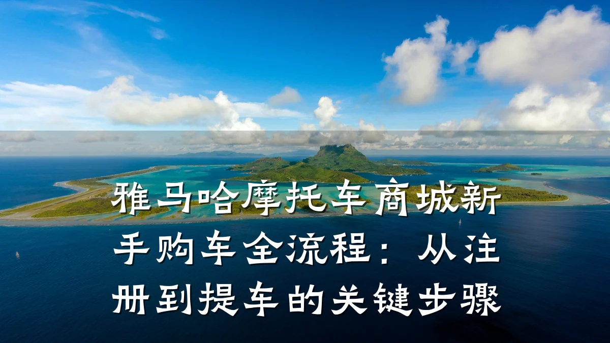 雅马哈摩托车商城新手购车全流程:从注册到提车的关键步骤