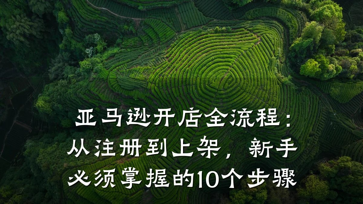 亚马逊开店全流程：从注册到上架，新手必须掌握的10个步骤