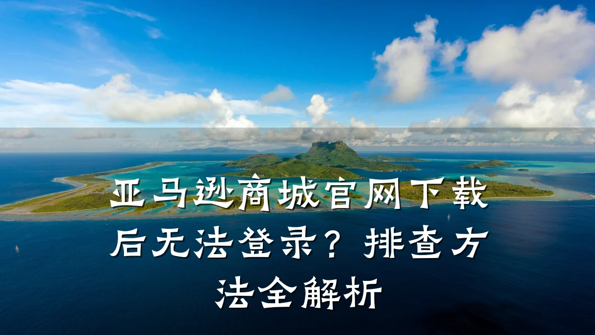 亚马逊商城官网下载后无法登录？排查方法全解析