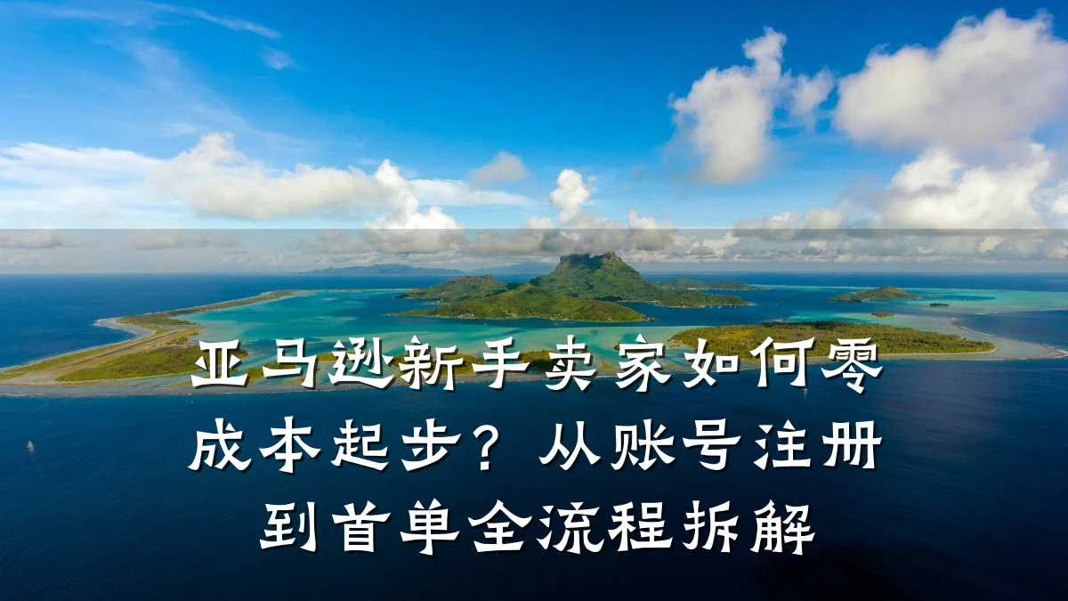 亚马逊新手卖家如何零成本起步？从账号注册到首单全流程拆解