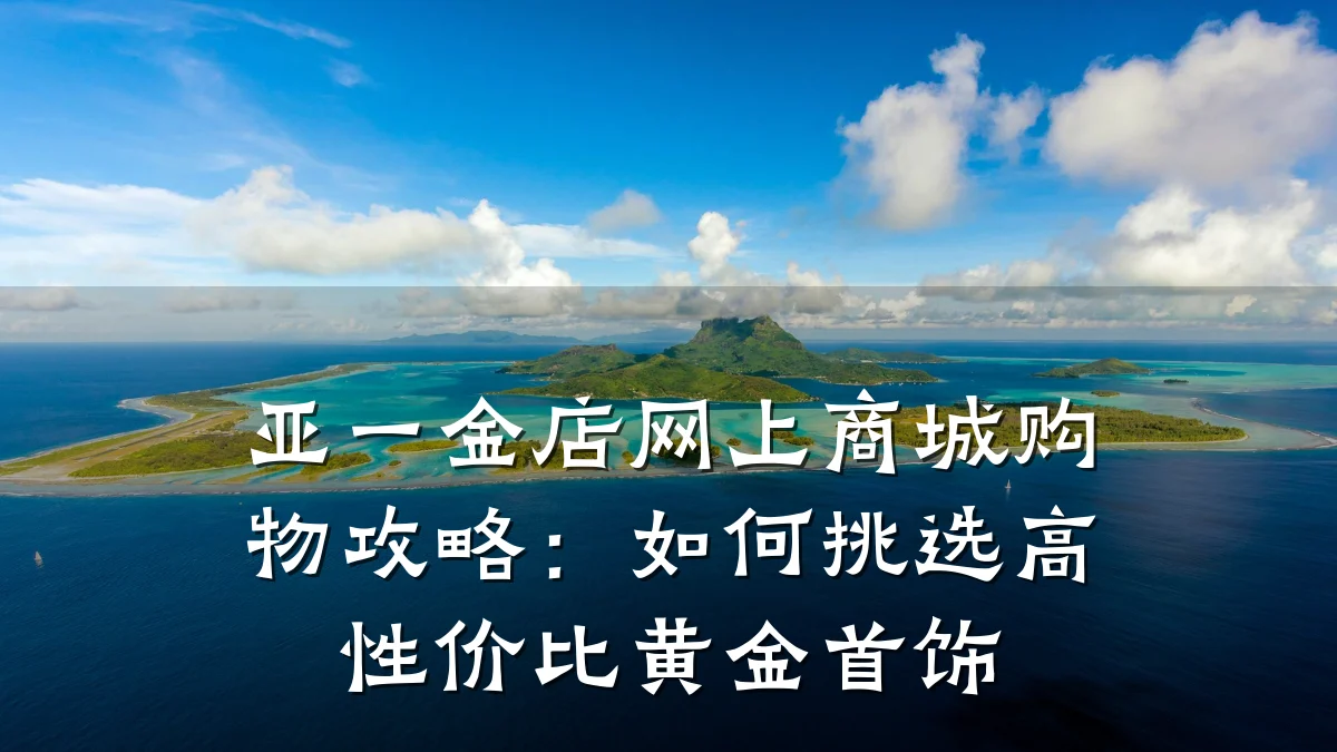 亚一金店网上商城购物攻略：如何挑选高性价比黄金首饰