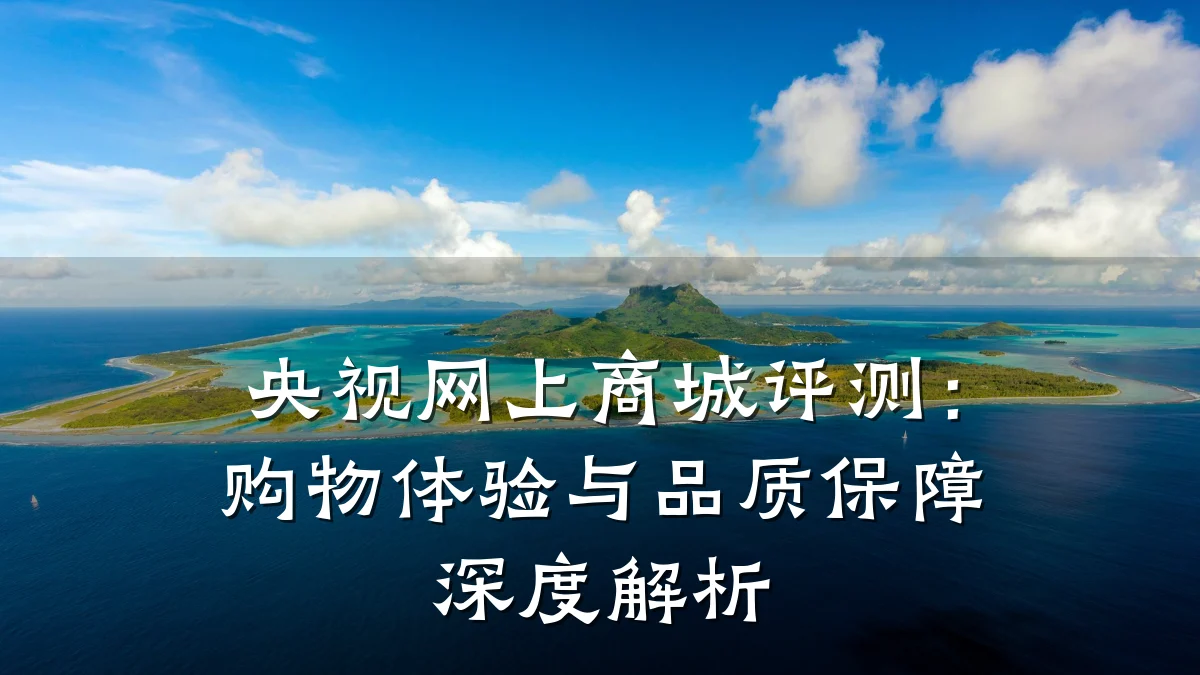 央视网上商城评测:购物体验与品质保障深度解析